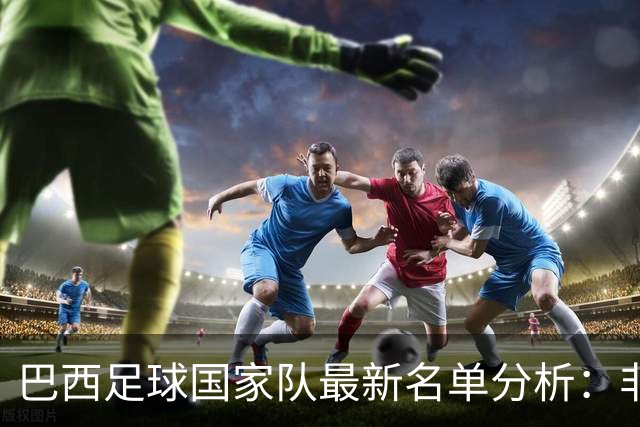 巴西足球国家队最新名单分析：非五大联赛球员比例超过三分之一